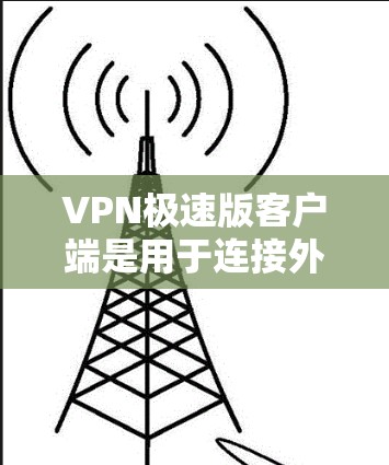 VPN极速版客户端是用于连接外网的软件，旨在提供安全、高效和个性化的网络连接体验。以下是对该类客户端的详细分析