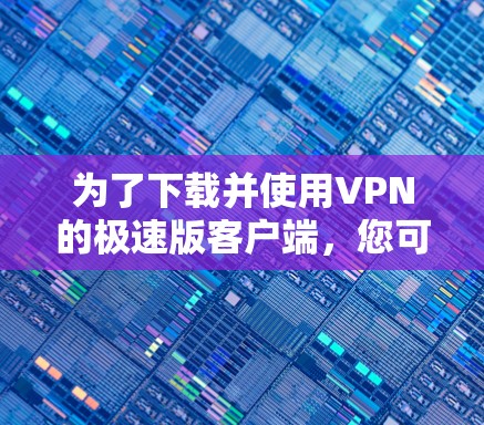 为了下载并使用VPN的极速版客户端，您可以按照以下步骤进行