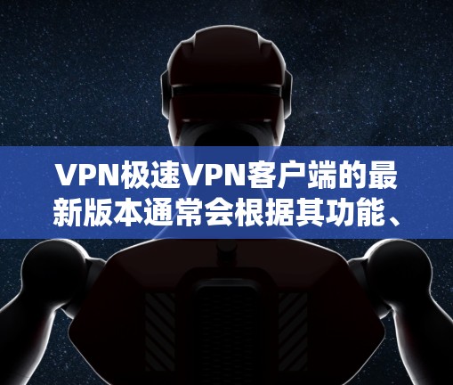 VPN极速VPN客户端的最新版本通常会根据其功能、速度和安全性进行优化。以下是一些可能的最新版本及其主要特点