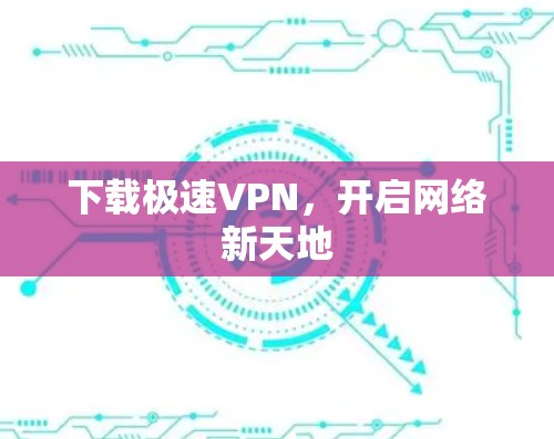 下载极速VPN,开启网络新天地 下载极速VPN,开启网络新天地