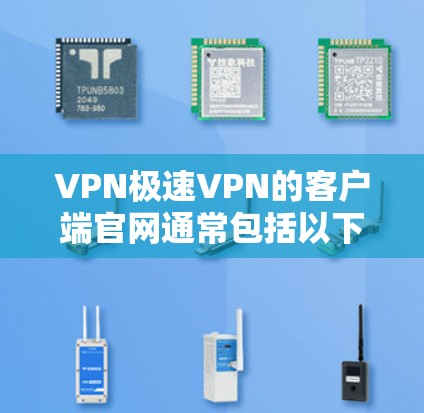 VPN极速VPN的客户端官网通常包括以下主要部分，供用户查询和下载