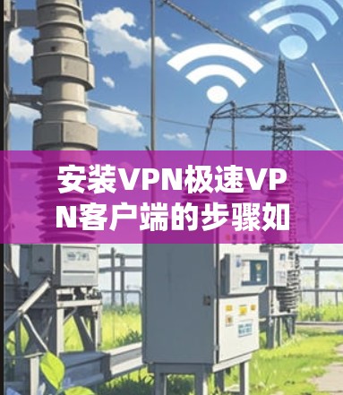 安装VPN极速VPN客户端的步骤如下