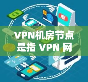 VPN机房节点是指 VPN 网络中的服务器或主站（Node）这些节点是 VPN 网络的基础，负责将用户从外部网络连接到内部安全的VPN网络中。以下是一些关于VPN机房节点的详细介绍