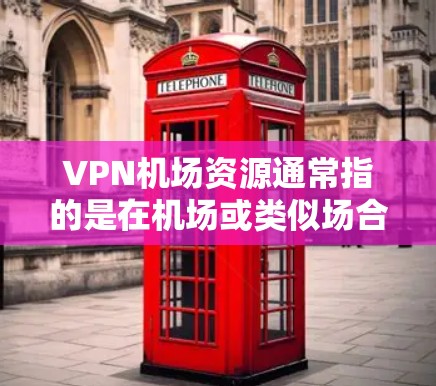 VPN机场资源通常指的是在机场或类似场合中使用VPN服务的服务器、软件包或设备。以下是关于VPN机场资源的建议和推荐 VPN机场资源通常指的是在机场或类似场合中使用VPN服务的服务器、软件包或设备。以下是关于VPN机场资源的建议和推荐