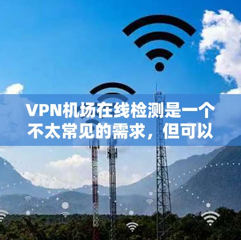 VPN机场在线检测是一个不太常见的需求,但可以通过以下步骤进行分析 VPN机场在线检测是一个不太常见的需求,但可以通过以下步骤进行分析