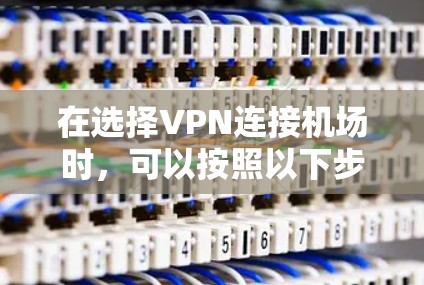 在选择VPN连接机场时,可以按照以下步骤进行 在选择VPN连接机场时,可以按照以下步骤进行