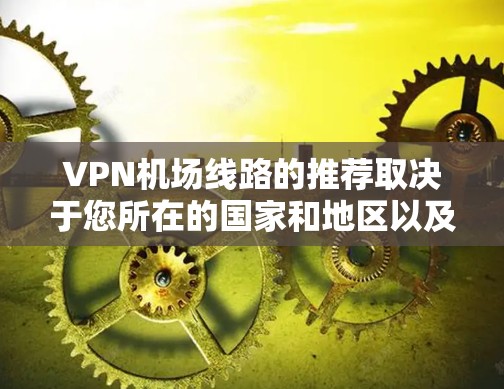 VPN机场线路的推荐取决于您所在的国家和地区以及当地的法律法规。以下是一些通用的VPN推荐,但请注意,这些服务可能在某些地区或国家并不适用 VPN机场线路的推荐取决于您所在的国家和地区以及当地的法律法规。以下是一些通用的VPN推荐,但请注意,这些服务可能在某些地区或国家并不适用