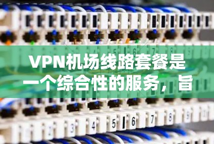 VPN机场线路套餐是一个综合性的服务,旨在为机场用户提供VPN连接的便利。以下是一个结构化的总结,涵盖主要方面 VPN机场线路套餐是一个综合性的服务,旨在为机场用户提供VPN连接的便利。以下是一个结构化的总结,涵盖主要方面