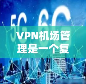 VPN机场管理是一个复杂但重要的领域,涉及多个关键步骤和考虑因素。以下是对VPN机场管理的详细总结 VPN机场管理是一个复杂但重要的领域,涉及多个关键步骤和考虑因素。以下是对VPN机场管理的详细总结