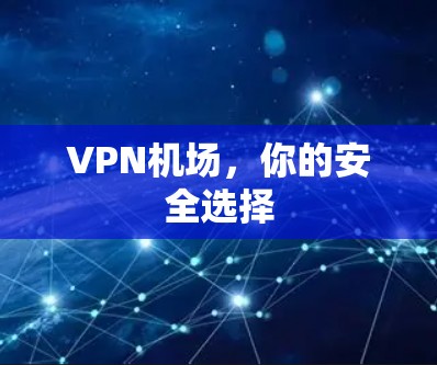 VPN机场,你的安全选择 VPN机场,你的安全选择