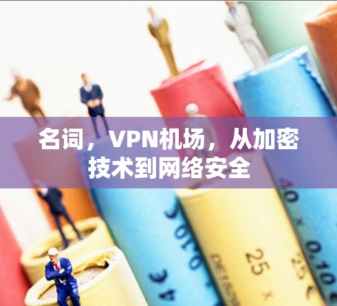 名词,VPN机场,从加密技术到网络安全 名词,VPN机场,从加密技术到网络安全