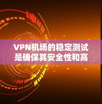 VPN机场的稳定测试是确保其安全性和高效运行的关键步骤。以下是一些可能涉及的测试内容和步骤，帮助你全面评估 VPN 机场的稳定性