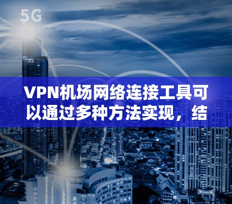 VPN机场网络连接工具可以通过多种方法实现，结合了互联网的安全性和机场网络的实用性。以下是一些有效的步骤和方法