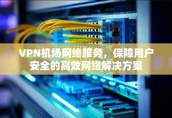 VPN机场网络服务，保障用户安全的高效网络解决方案
