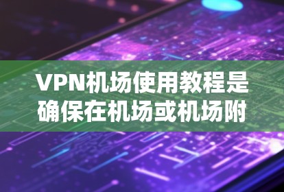VPN机场使用教程是确保在机场或机场附近的网络环境安全访问的重要工具。以下是一些关键步骤和注意事项，帮助您顺利使用VPN机场服务
