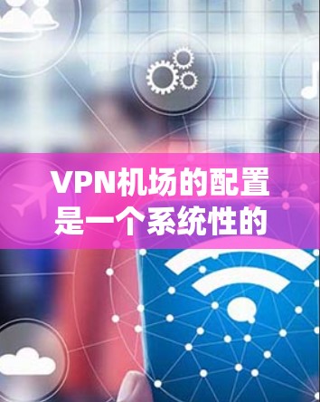 VPN机场的配置是一个系统性的过程,涉及多个步骤,每个步骤都需要仔细执行,以确保成功。以下是一个详细的VPN机场配置教程 VPN机场的配置是一个系统性的过程,涉及多个步骤,每个步骤都需要仔细执行,以确保成功。以下是一个详细的VPN机场配置教程