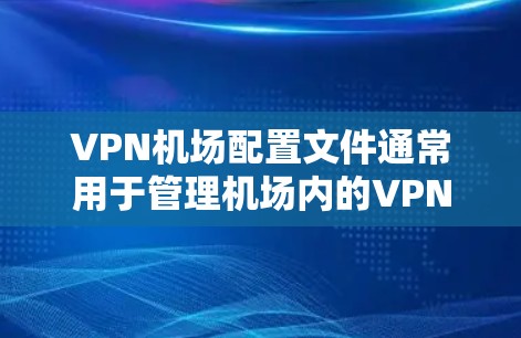 VPN机场配置文件通常用于管理机场内的VPN设备和网络配置，以确保机场内的网络环境符合安全要求。以下是一些可能涉及VPN机场配置文件的内容