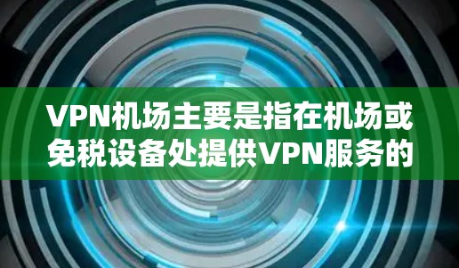 VPN机场主要是指在机场或免税设备处提供VPN服务的设施。这些设施通常会结合VPN服务和机场的安全规定,提供一个安全的VPN体验 VPN机场主要是指在机场或免税设备处提供VPN服务的设施。这些设施通常会结合VPN服务和机场的安全规定,提供一个安全的VPN体验