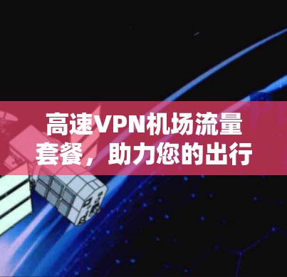 高速VPN机场流量套餐,助力您的出行与体验 高速VPN机场流量套餐,助力您的出行与体验