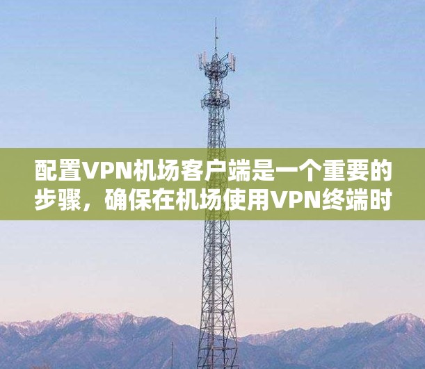 配置VPN机场客户端是一个重要的步骤，确保在机场使用VPN终端时的安全性和高效性。以下是详细的配置指南，帮助您顺利进行