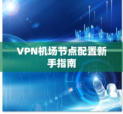 VPN机场节点配置新手指南 VPN机场节点配置新手指南