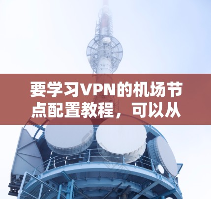 要学习VPN的机场节点配置教程，可以从以下几个步骤进行