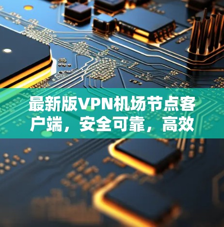 最新版VPN机场节点客户端，安全可靠，高效便捷