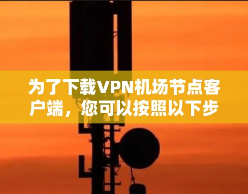 为了下载VPN机场节点客户端,您可以按照以下步骤进行 为了下载VPN机场节点客户端,您可以按照以下步骤进行