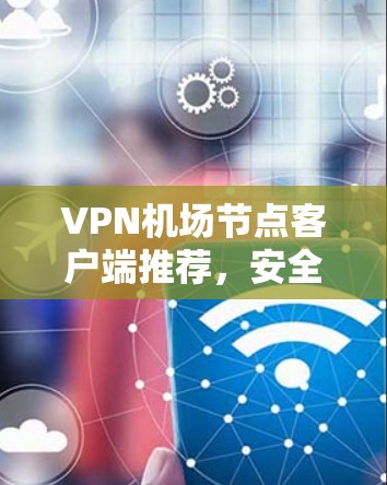 VPN机场节点客户端推荐，安全可靠的安全网络解决方案