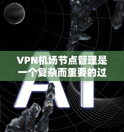 VPN机场节点管理是一个复杂而重要的过程，涉及技术、法律和管理等多个方面。以下是逐步的解决方案