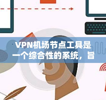 VPN机场节点工具是一个综合性的系统，旨在管理机场网络中的VPN服务器，确保数据的安全和可用性。以下是对该工具的详细介绍