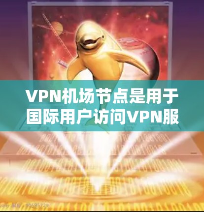 VPN机场节点是用于国际用户访问VPN服务的重要设施，确保他们能够方便地进行VPN交流。以下是对VPN机场节点更新的详细分析
