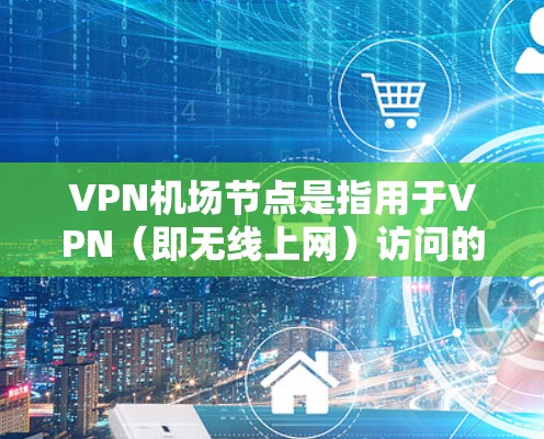 VPN机场节点是指用于VPN(即无线上网)访问的机场,这些机场通常会安装VPN服务器,以提供VPN服务给游客或用户。以下是关于VPN机场节点的分析 VPN机场节点是指用于VPN(即无线上网)访问的机场,这些机场通常会安装VPN服务器,以提供VPN服务给游客或用户。以下是关于VPN机场节点的分析