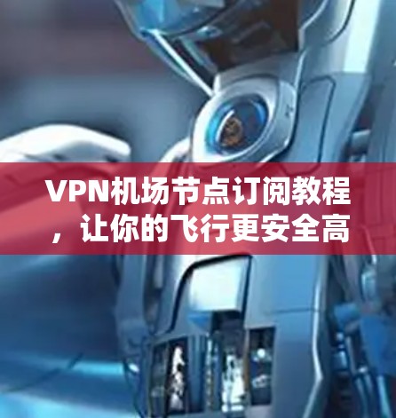 VPN机场节点订阅教程，让你的飞行更安全高效