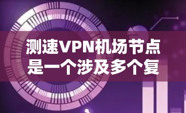 测速VPN机场节点是一个涉及多个复杂因素的问题,以下是一些关键点和分析 测速VPN机场节点是一个涉及多个复杂因素的问题,以下是一些关键点和分析