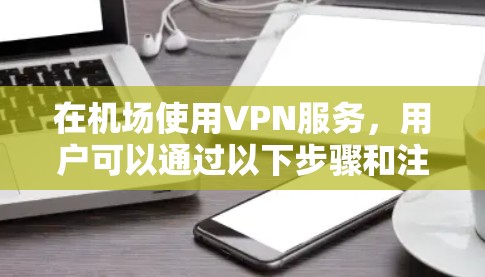 在机场使用VPN服务，用户可以通过以下步骤和注意事项