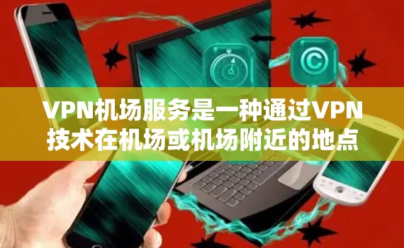 VPN机场服务是一种通过VPN技术在机场或机场附近的地点提供网络连接的服务，通常用于访问互联网、在线购物、视频会议、直播等。以下是关于VPN机场服务的详细介绍