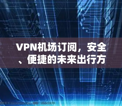 VPN机场订阅,安全、便捷的未来出行方式 VPN机场订阅,安全、便捷的未来出行方式
