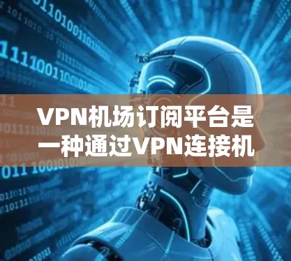 VPN机场订阅平台是一种通过VPN连接机场服务器的技术，旨在提供访问机场的最佳方式。以下是对这些平台的详细总结