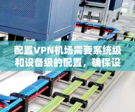配置VPN机场需要系统级和设备级的配置，确保设备能够连接到机场的VPN网络。以下是详细的步骤指南