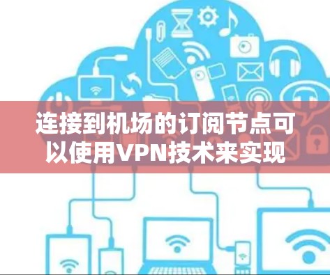 连接到机场的订阅节点可以使用VPN技术来实现网络连接，以下是一步步的指导