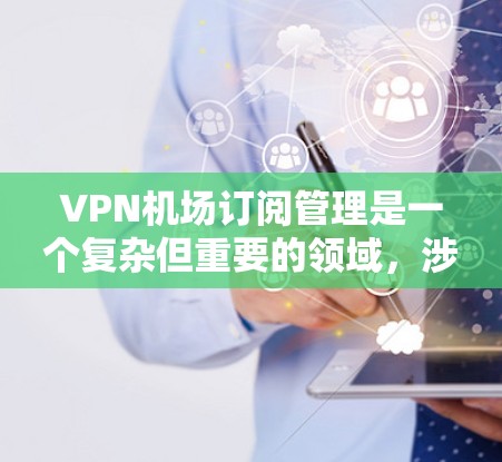VPN机场订阅管理是一个复杂但重要的领域，涉及多个方面和技术细节。以下是对该领域的详细介绍