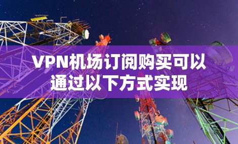 VPN机场订阅购买可以通过以下方式实现
