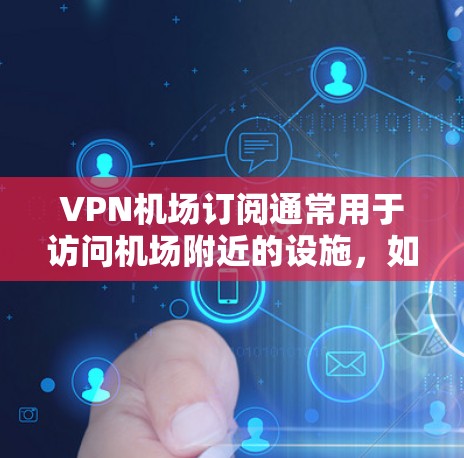 VPN机场订阅通常用于访问机场附近的设施，如餐饮、购物和加油站。然而，由于网络环境的变化，尤其是加密技术的更新，可能会导致服务不稳定或安全问题。以下是逐步的解决方案