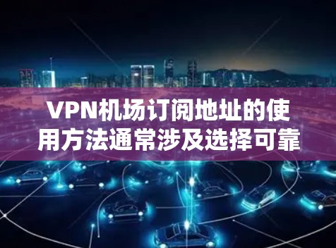 VPN机场订阅地址的使用方法通常涉及选择可靠的VPN服务提供商，并按照提供的条款和协议进行订阅。以下是详细的步骤指南