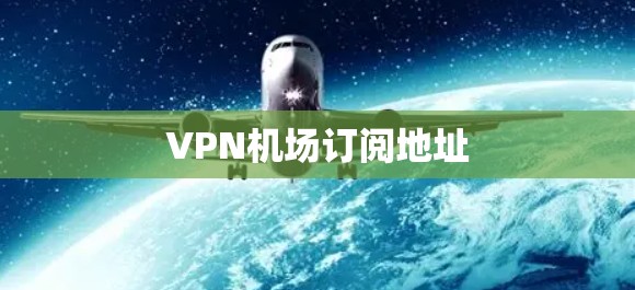 VPN机场订阅地址 VPN机场订阅地址