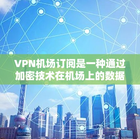VPN机场订阅是一种通过加密技术在机场上的数据传输和访问方式,旨在保护个人移动数据的安全。以下是对该问题的详细分析和建议 VPN机场订阅是一种通过加密技术在机场上的数据传输和访问方式,旨在保护个人移动数据的安全。以下是对该问题的详细分析和建议