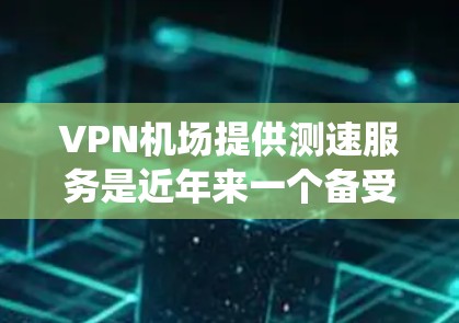 VPN机场提供测速服务是近年来一个备受关注的话题，但情况复杂，需要综合考虑多个因素。以下是对VPN机场测速服务的系统分析