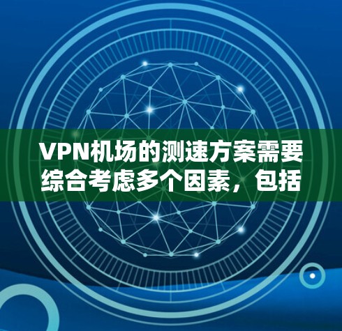VPN机场的测速方案需要综合考虑多个因素，包括技术、法律、隐私、环境和运营等，以下是构建VPN机场测速方案的一些建议