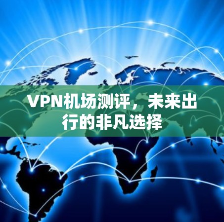 VPN机场测评,未来出行的非凡选择 VPN机场测评,未来出行的非凡选择